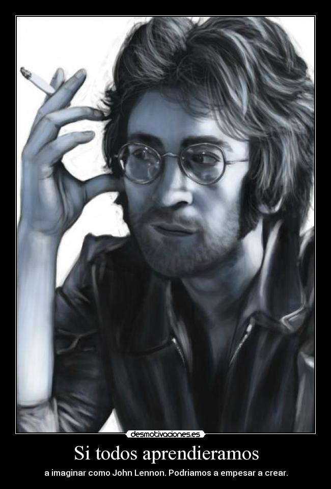 Si todos aprendieramos - a imaginar como John Lennon. Podriamos a empesar a crear.