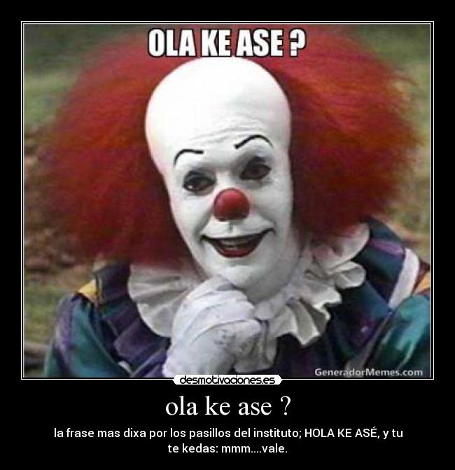 ola ke ase ? - la frase mas dixa por los pasillos del instituto; HOLA KE ASÉ, y tu
te kedas: mmm....vale.