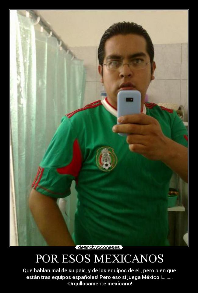 POR ESOS MEXICANOS - Que hablan mal de su país, y de los equipos de el , pero bien que
están tras equipos españoles! Pero eso si juega México i.........
-Orgullosamente mexicano!