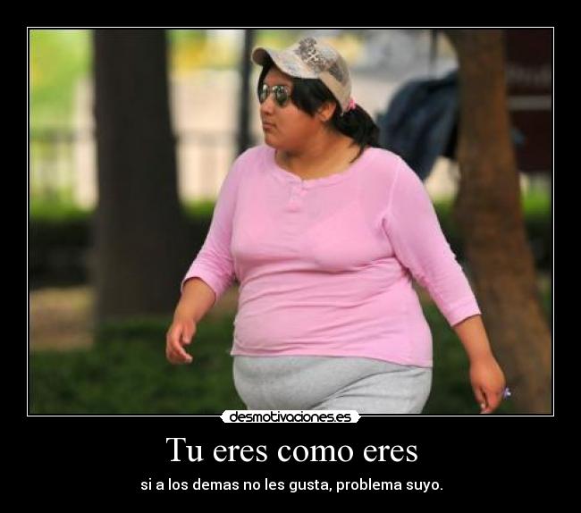 Tu eres como eres - si a los demas no les gusta, problema suyo.