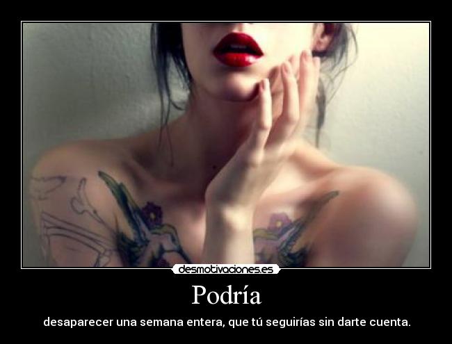 Podría - desaparecer una semana entera, que tú seguirías sin darte cuenta.