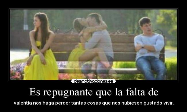 Es repugnante que la falta de - valentía nos haga perder tantas cosas que nos hubiesen gustado vivir.