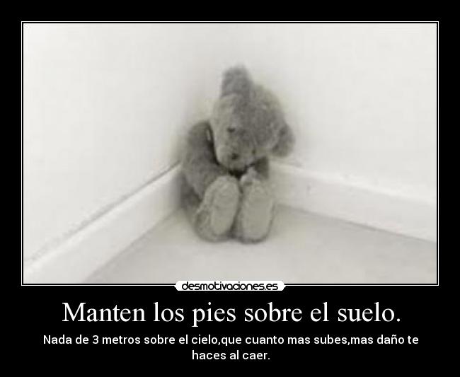 Manten los pies sobre el suelo. - Nada de 3 metros sobre el cielo,que cuanto mas subes,mas daño te haces al caer.