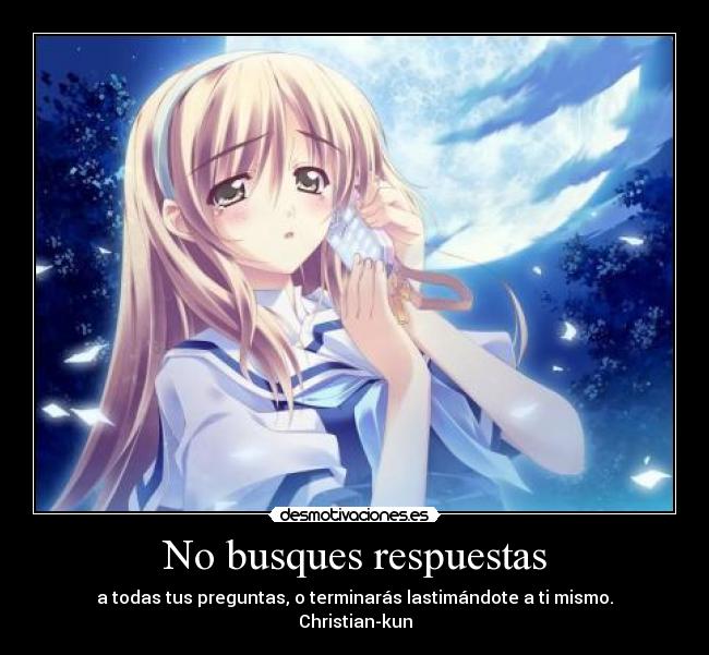 No busques respuestas - a todas tus preguntas, o terminarás lastimándote a ti mismo.
Christian-kun