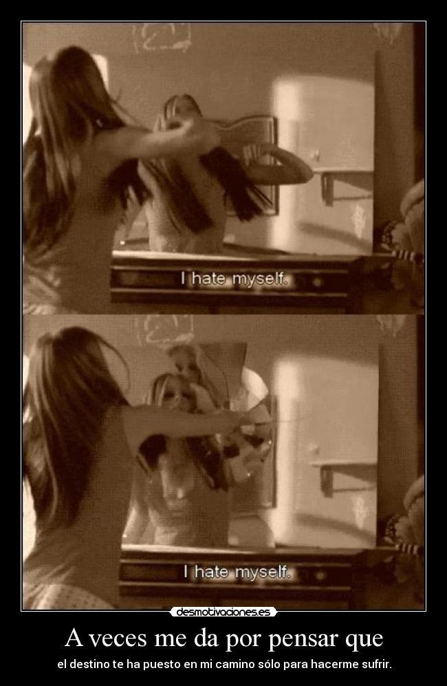 A veces me da por pensar que - el destino te ha puesto en mi camino sólo para hacerme sufrir.