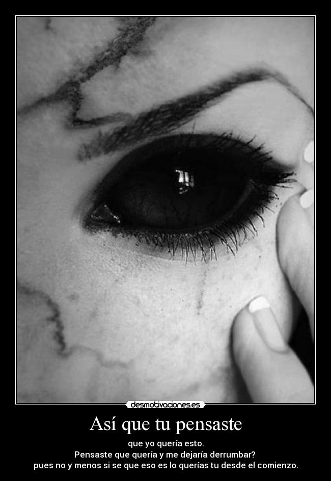 Así que tu pensaste - que yo quería esto.
Pensaste que quería y me dejaría derrumbar?
pues no y menos si se que eso es lo querías tu desde el comienzo.