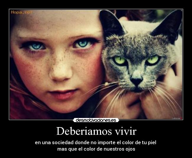 Deberiamos vivir - en una sociedad donde no importe el color de tu piel
mas que el color de nuestros ojos