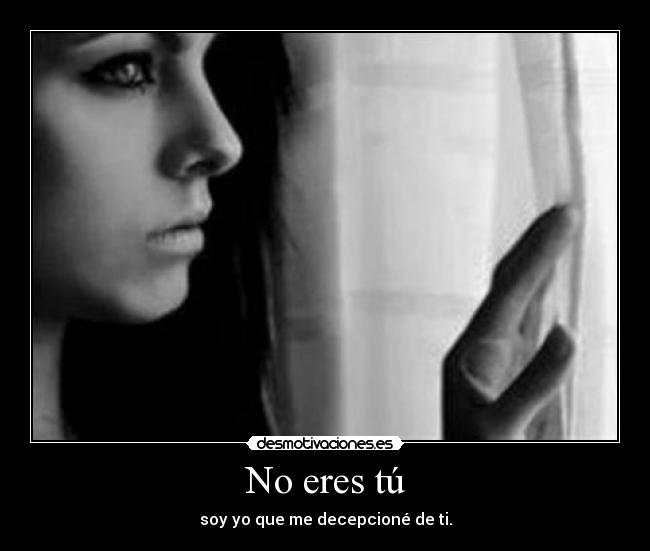 No eres tú - soy yo que me decepcioné de ti.