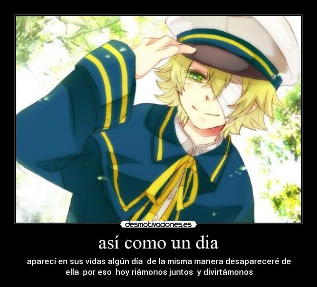 así como un dia - aparecí en sus vidas algún día de la misma manera desapareceré de
ella por eso hoy riámonos juntos y divirtámonos