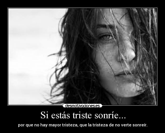 Si estás triste sonríe... - por que no hay mayor tristeza, que la tristeza de no verte sonreír.