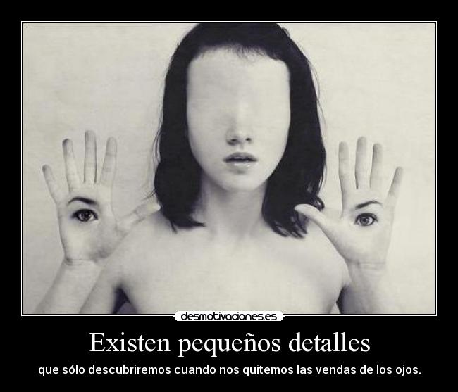 Existen pequeños detalles - que sólo descubriremos cuando nos quitemos las vendas de los ojos.