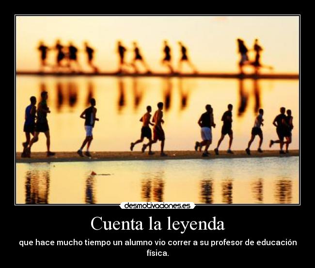 Cuenta la leyenda - que hace mucho tiempo un alumno vio correr a su profesor de educación física.