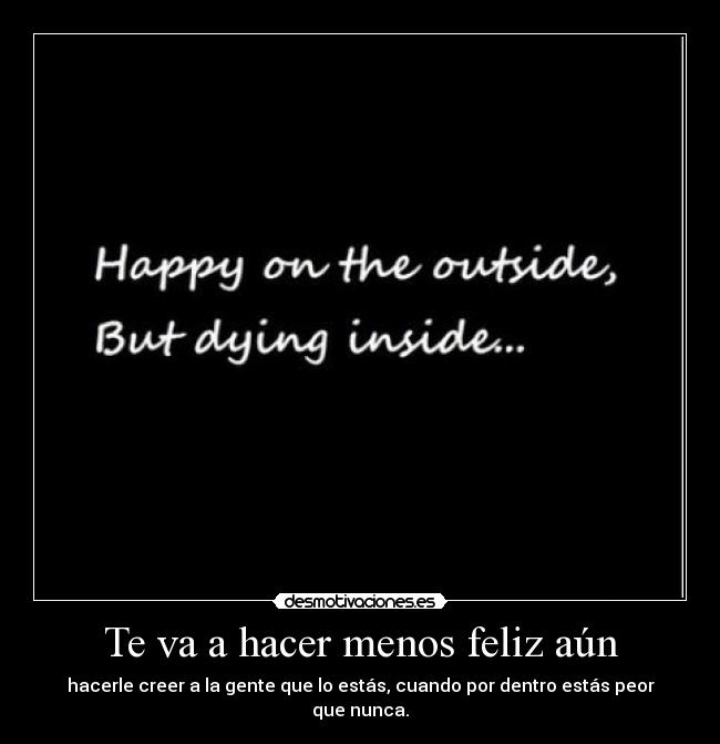 Te va a hacer menos feliz aún - hacerle creer a la gente que lo estás, cuando por dentro estás peor que nunca.