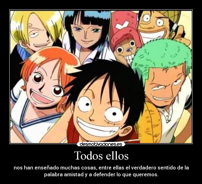 Todos ellos - nos han enseñado muchas cosas, entre ellas el verdadero sentido de la
palabra amistad y a defender lo que queremos.