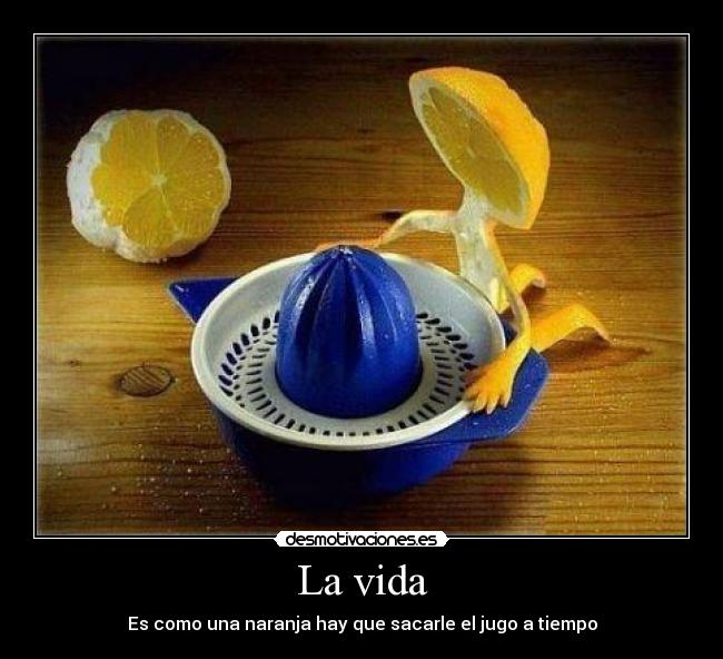 La vida - Es como una naranja hay que sacarle el jugo a tiempo