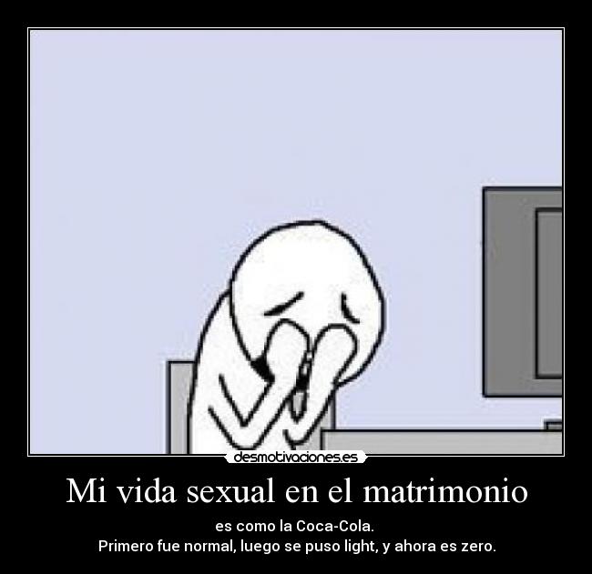 Mi vida sexual en el matrimonio - es como la Coca-Cola.
Primero fue normal, luego se puso light, y ahora es zero.