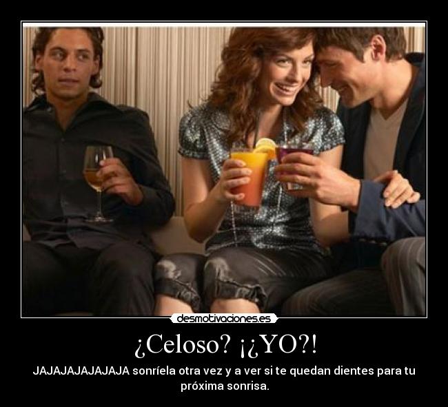 ¿Celoso? ¡¿YO?! -