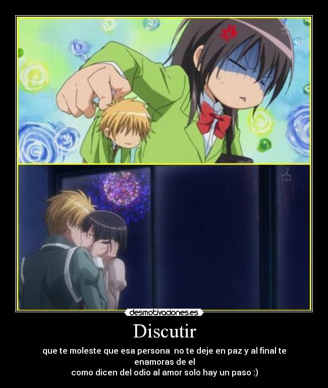 Discutir - que te moleste que esa persona  no te deje en paz y al final te enamoras de el
como dicen del odio al amor solo hay un paso :)