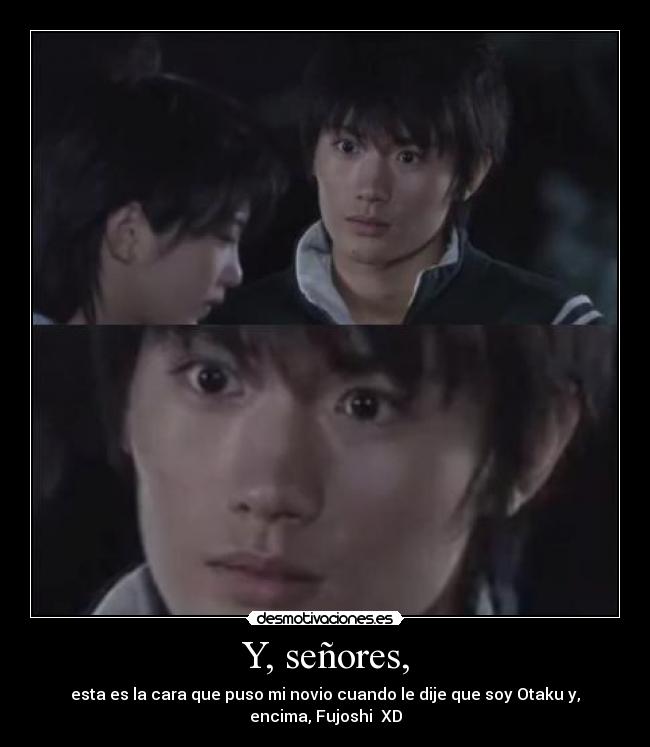 Y, señores, - esta es la cara que puso mi novio cuando le dije que soy Otaku y,
encima, Fujoshi♥ XD