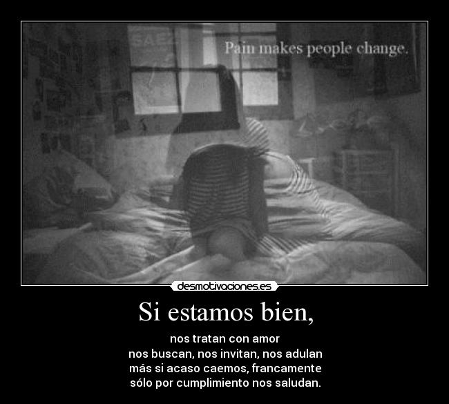 Si estamos bien, - nos tratan con amor
nos buscan, nos invitan, nos adulan
más si acaso caemos, francamente
sólo por cumplimiento nos saludan.