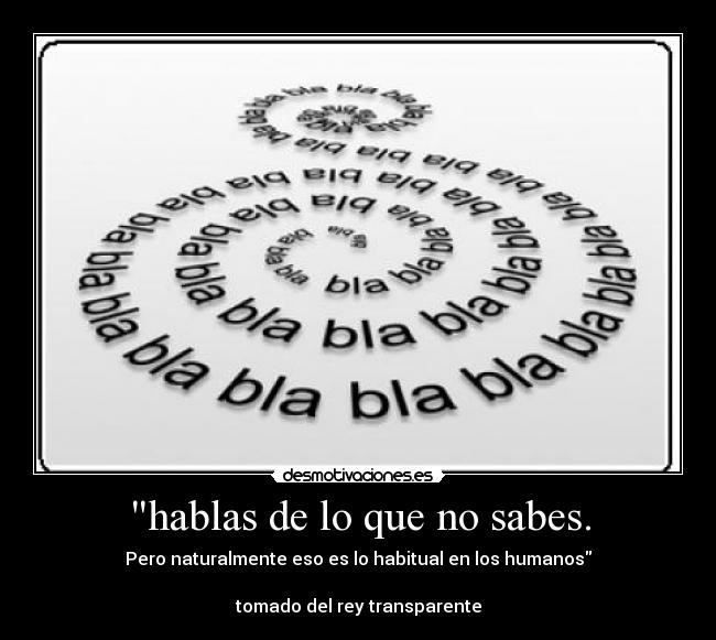hablas de lo que no sabes. - Pero naturalmente eso es lo habitual en los humanos
tomado del rey transparente