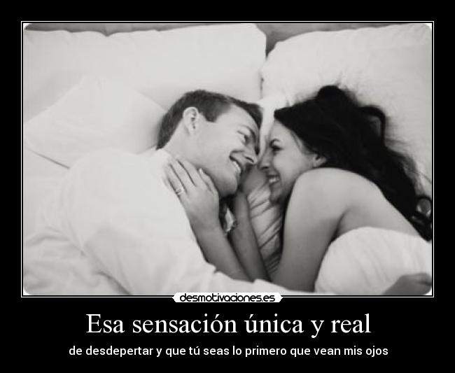 Esa sensación única y real - de desdepertar y que tú seas lo primero que vean mis ojos