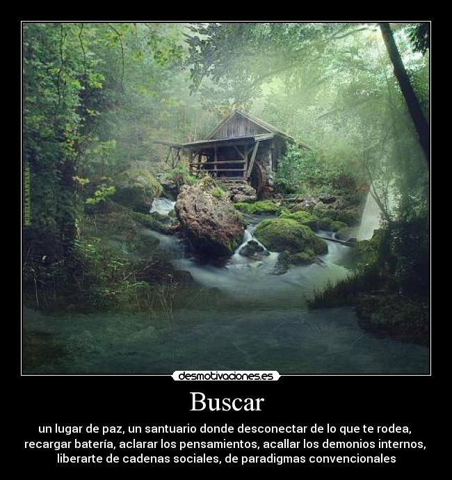 Buscar - un lugar de paz, un santuario donde desconectar de lo que te rodea,
recargar batería, aclarar los pensamientos, acallar los demonios internos,
liberarte de cadenas sociales, de paradigmas convencionales