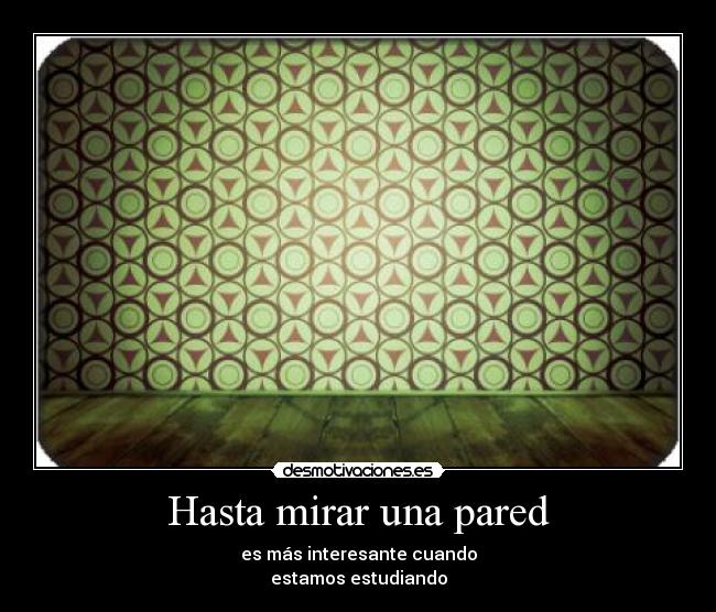 Hasta mirar una pared - es más interesante cuando
estamos estudiando