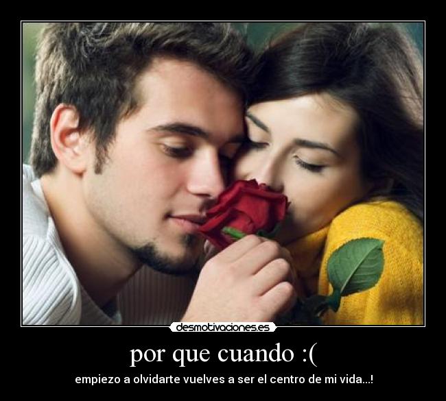 por que cuando :( - empiezo a olvidarte vuelves a ser el centro de mi vida...!