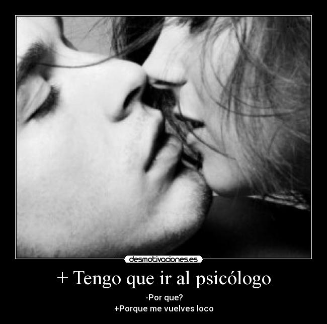 + Tengo que ir al psicólogo - -Por que?
+Porque me vuelves loco