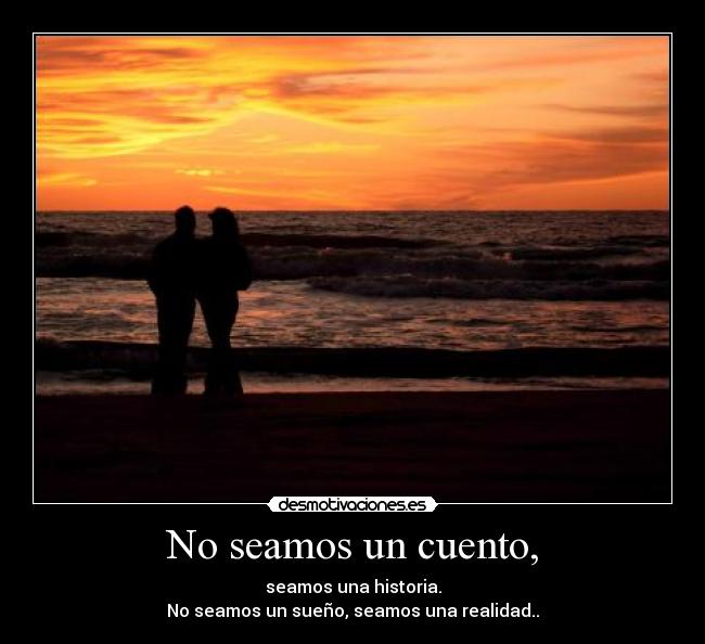 No seamos un cuento, - seamos una historia.
No seamos un sueño, seamos una realidad..