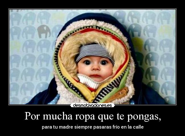 Por mucha ropa que te pongas, - para tu madre siempre pasaras frío en la calle
