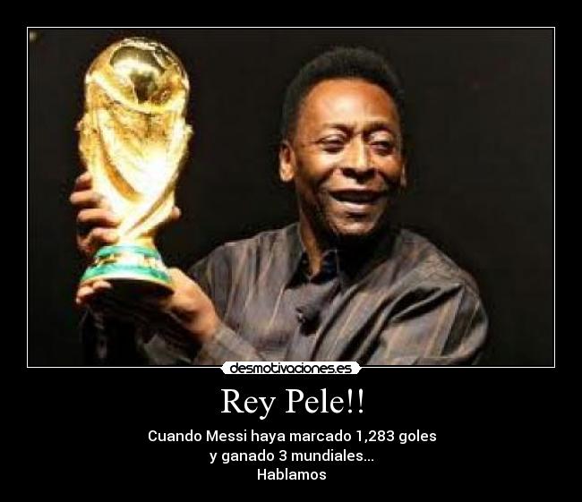 Rey Pele!! - Cuando Messi haya marcado 1,283 goles
y ganado 3 mundiales...
Hablamos