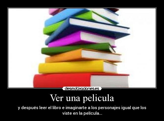 Ver una pelicula - y después leer el libro e imaginarte a los personajes igual que los viste en la película...