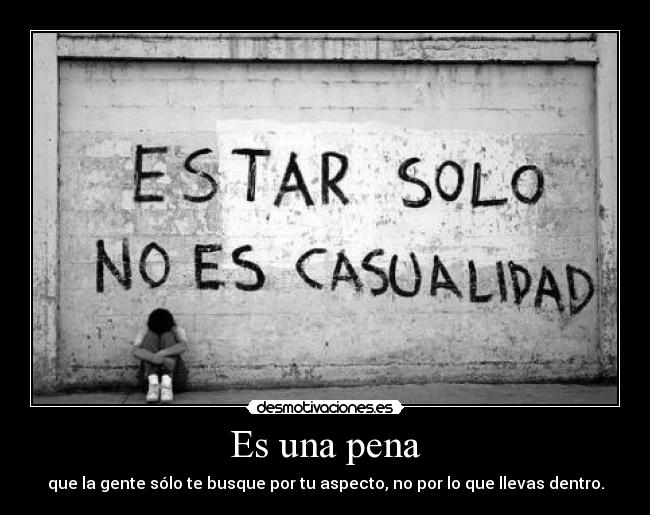 Es una pena - que la gente sólo te busque por tu aspecto, no por lo que llevas dentro.