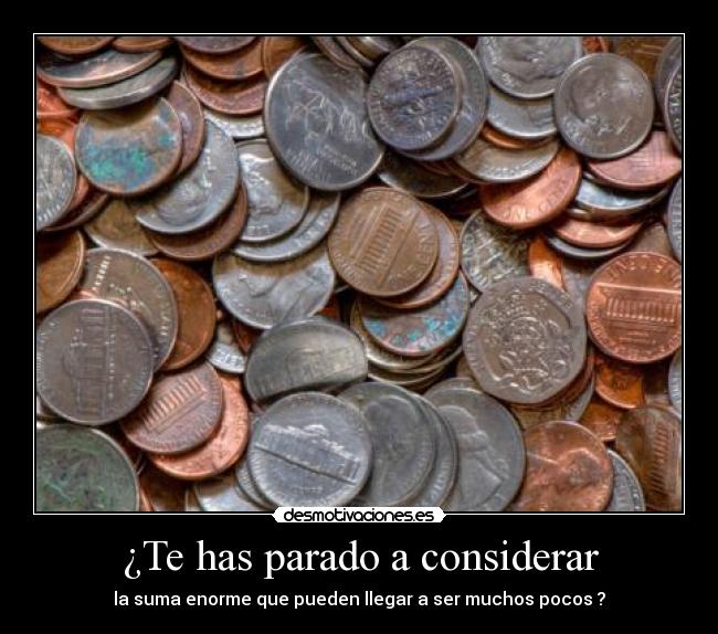 ¿Te has parado a considerar - la suma enorme que pueden llegar a ser muchos pocos ?