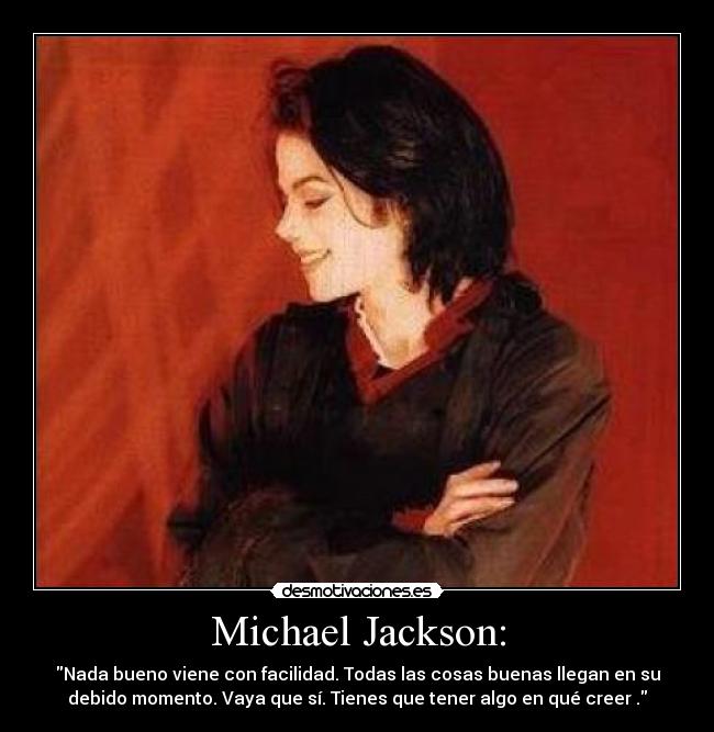 Michael Jackson: - Nada bueno viene con facilidad. Todas las cosas buenas llegan en su
debido momento. Vaya que sí. Tienes que tener algo en qué creer .