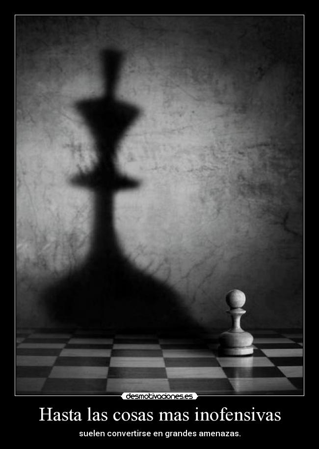 Hasta las cosas mas inofensivas - suelen convertirse en grandes amenazas.