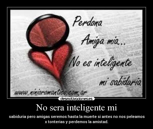 No sera inteligente mi - sabiduria pero amigas seremos hasta la muerte si antes no nos peleamos
x tonterias y perdemos la amistad.