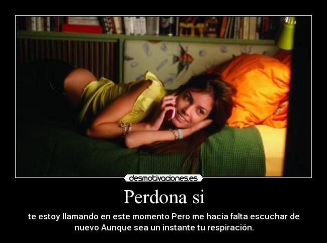 Perdona si - te estoy llamando en este momento Pero me hacia falta escuchar de
nuevo Aunque sea un instante tu respiración.