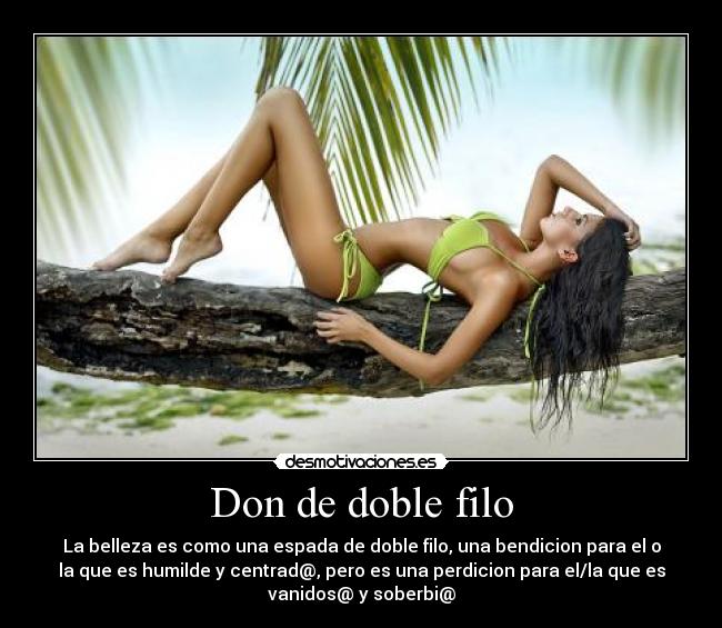 Don de doble filo - La belleza es como una espada de doble filo, una bendicion para el o
la que es humilde y centrad@, pero es una perdicion para el/la que es
vanidos@ y soberbi@