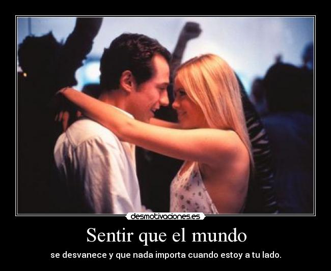 Sentir que el mundo - se desvanece y que nada importa cuando estoy a tu lado.