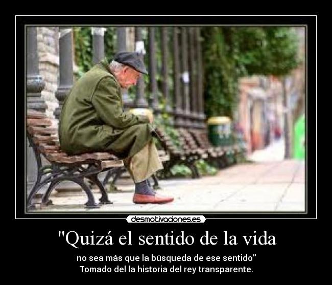 Quizá el sentido de la vida - no sea más que la búsqueda de ese sentido
Tomado del la historia del rey transparente.