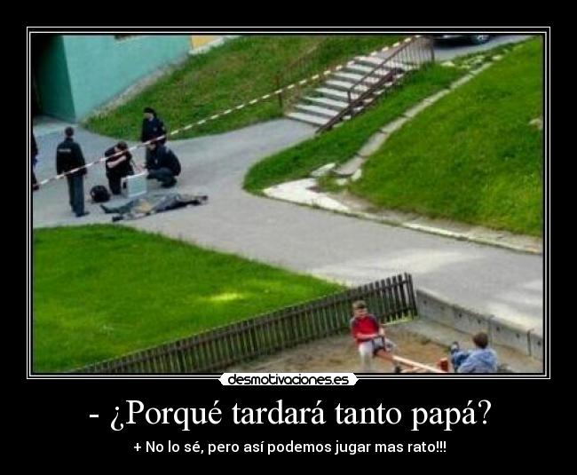 - ¿Porqué tardará tanto papá? - + No lo sé, pero así podemos jugar mas rato!!!