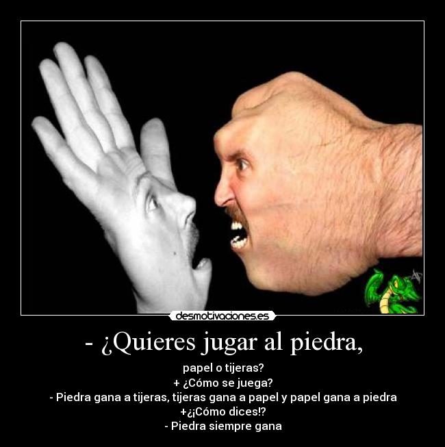 - ¿Quieres jugar al piedra, - papel o tijeras?
+ ¿Cómo se juega?
- Piedra gana a tijeras, tijeras gana a papel y papel gana a piedra
+¿¡Cómo dices!?
- Piedra siempre gana