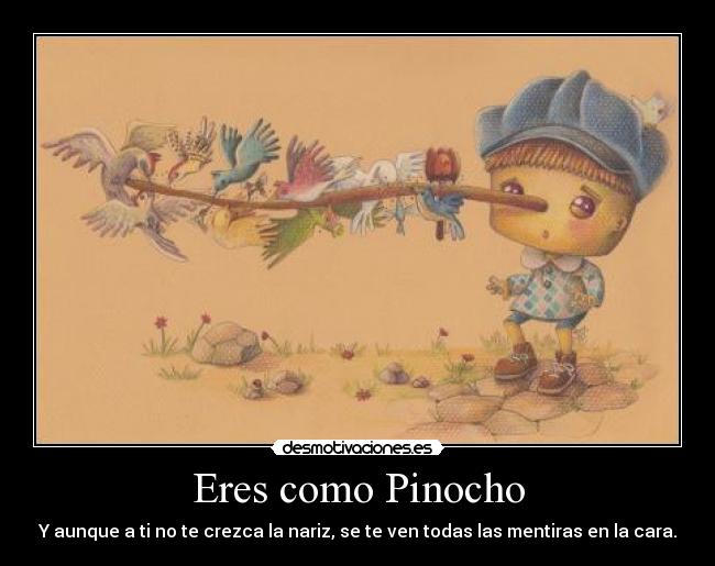 Eres como Pinocho - Y aunque a ti no te crezca la nariz, se te ven todas las mentiras en la cara.