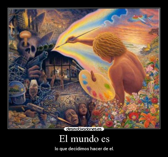 El mundo es - lo que decidimos hacer de el.