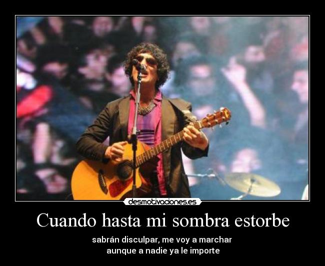 Cuando hasta mi sombra estorbe - sabrán disculpar, me voy a marchar
aunque a nadie ya le importe