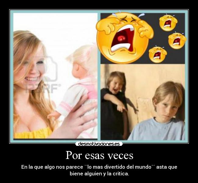 Por esas veces - En la que algo nos parece ``lo mas divertido del mundo´´ asta que
biene alguien y la critica.