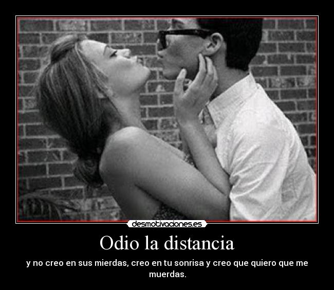 Odio la distancia - y no creo en sus mierdas, creo en tu sonrisa y creo que quiero que me muerdas.